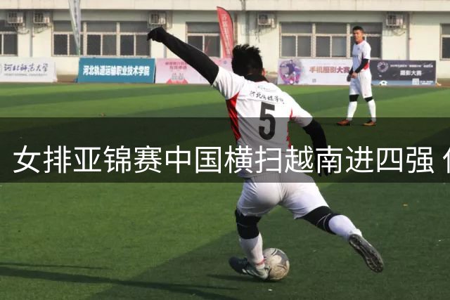 女排亚锦赛中国横扫越南进四强 伊朗创历史将战东道主